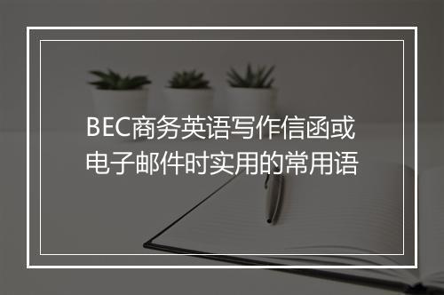 BEC商务英语写作信函或电子邮件时实用的常用语