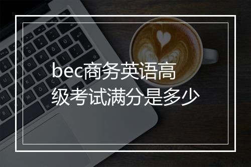 bec商务英语高级考试满分是多少