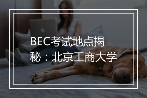 BEC考试地点揭秘：北京工商大学