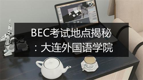 BEC考试地点揭秘：大连外国语学院