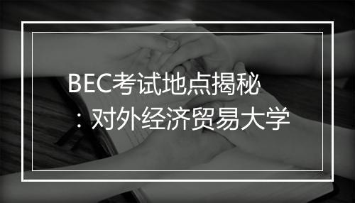 BEC考试地点揭秘：对外经济贸易大学