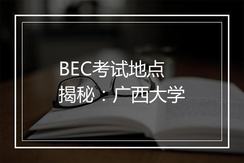 BEC考试地点揭秘：广西大学