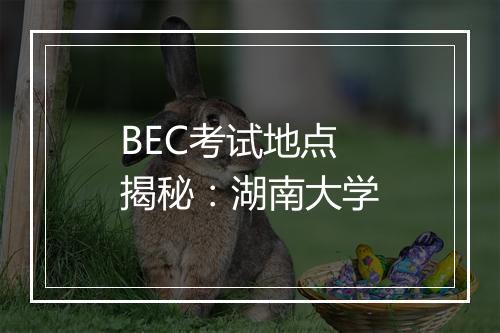 BEC考试地点揭秘：湖南大学