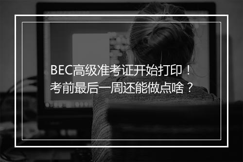 BEC高级准考证开始打印！考前最后一周还能做点啥？