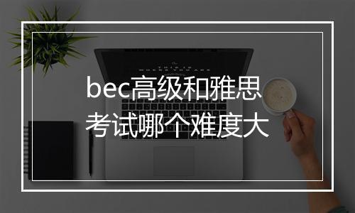 bec高级和雅思考试哪个难度大