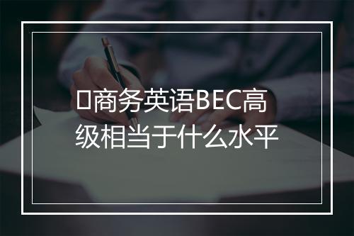 ​商务英语BEC高级相当于什么水平