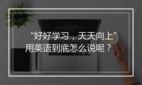 “好好学习，天天向上”用英语到底怎么说呢？