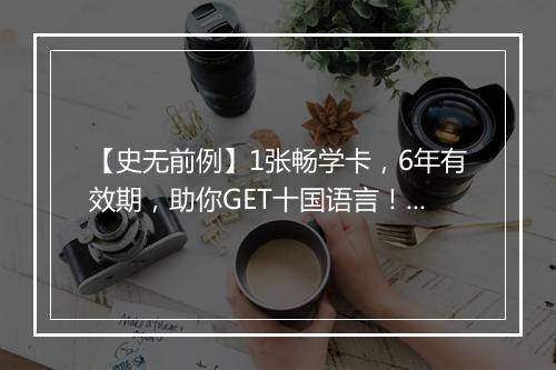 【史无前例】1张畅学卡，6年有效期，助你GET十国语言！限时集结