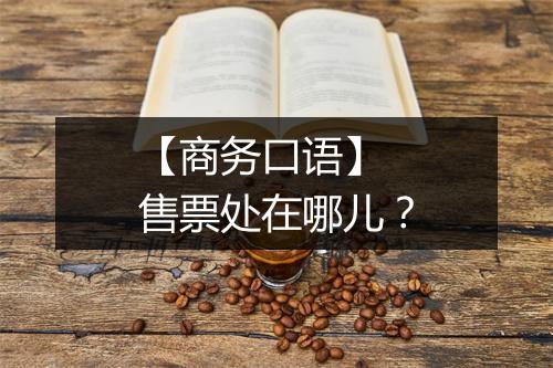 【商务口语】 售票处在哪儿？