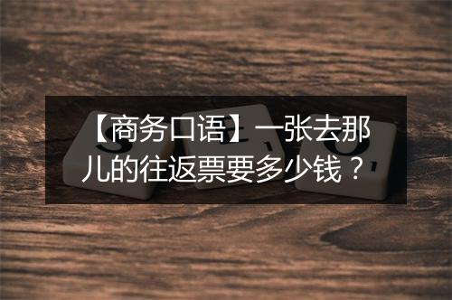 【商务口语】一张去那儿的往返票要多少钱？