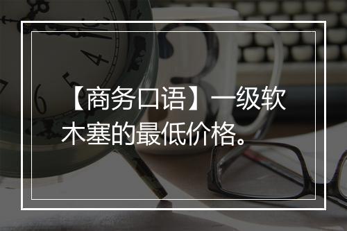 【商务口语】一级软木塞的最低价格。