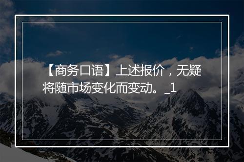 【商务口语】上述报价，无疑将随市场变化而变动。_1