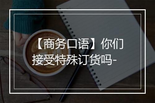 【商务口语】你们接受特殊订货吗-