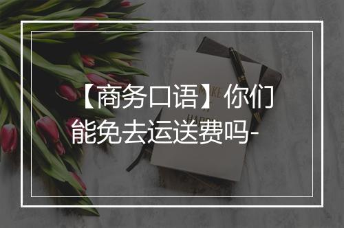 【商务口语】你们能免去运送费吗-