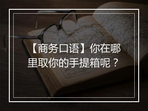 【商务口语】你在哪里取你的手提箱呢？