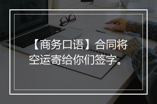 【商务口语】合同将空运寄给你们签字。