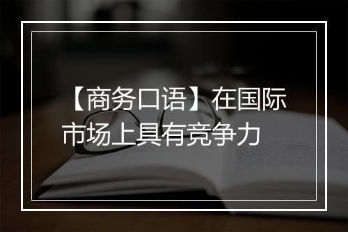 【商务口语】在国际市场上具有竞争力