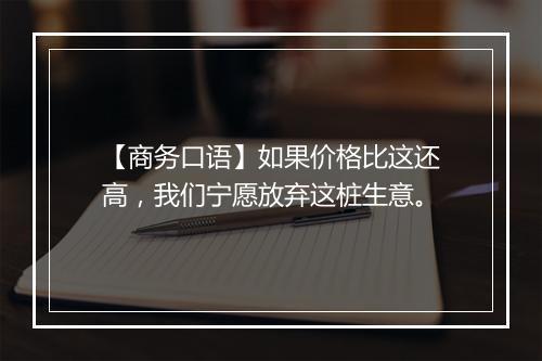 【商务口语】如果价格比这还高，我们宁愿放弃这桩生意。