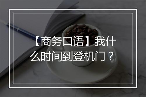 【商务口语】我什么时间到登机门？