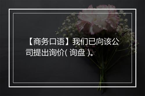 【商务口语】我们已向该公司提出询价( 询盘 )。