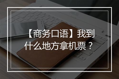 【商务口语】我到什么地方拿机票？