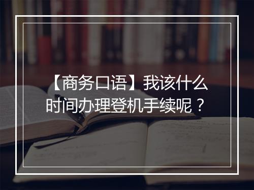 【商务口语】我该什么时间办理登机手续呢？