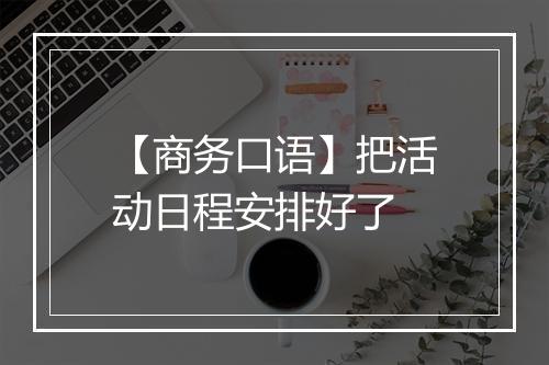 【商务口语】把活动日程安排好了