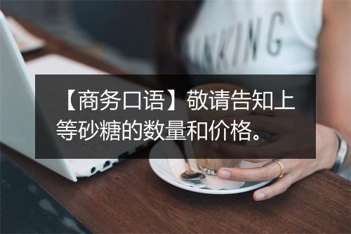 【商务口语】敬请告知上等砂糖的数量和价格。