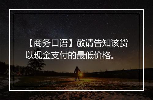 【商务口语】敬请告知该货以现金支付的最低价格。