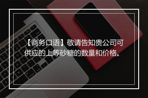 【商务口语】敬请告知贵公司可供应的上等砂糖的数量和价格。