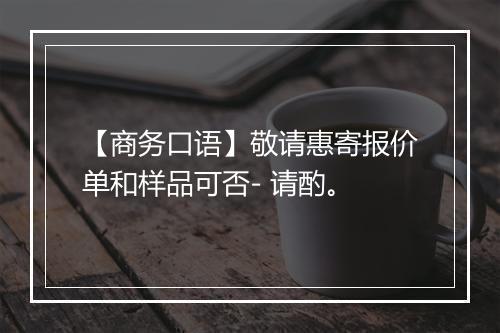 【商务口语】敬请惠寄报价单和样品可否- 请酌。