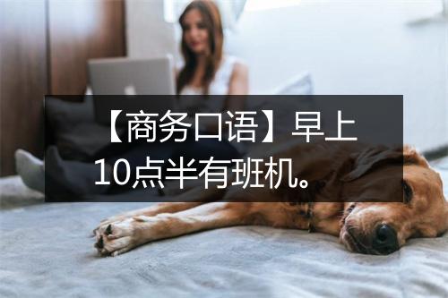 【商务口语】早上10点半有班机。