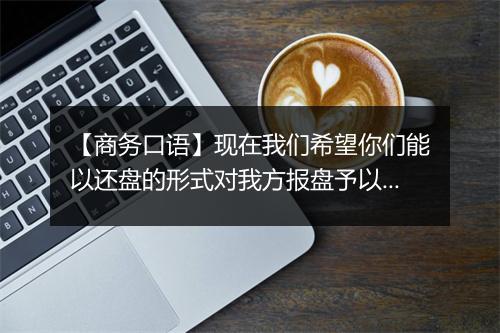 【商务口语】现在我们希望你们能以还盘的形式对我方报盘予以答复。