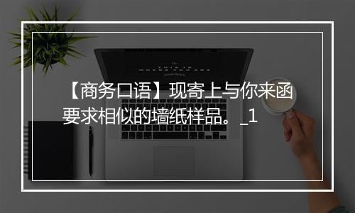 【商务口语】现寄上与你来函要求相似的墙纸样品。_1