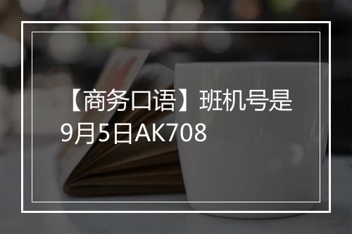 【商务口语】班机号是9月5日AK708