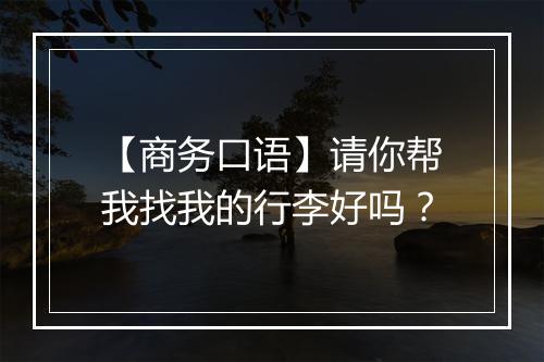 【商务口语】请你帮我找我的行李好吗？