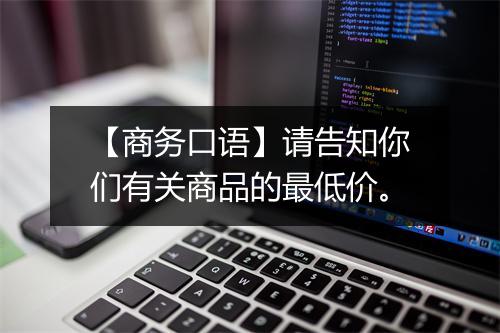 【商务口语】请告知你们有关商品的最低价。