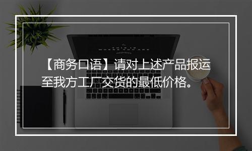 【商务口语】请对上述产品报运至我方工厂交货的最低价格。