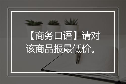 【商务口语】请对该商品报最低价。