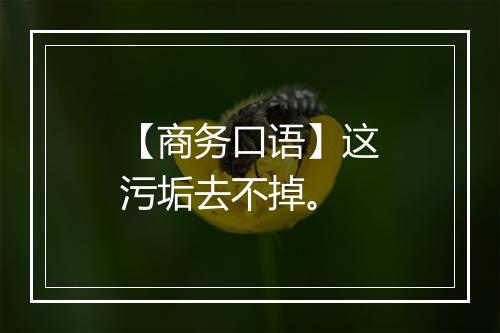 【商务口语】这污垢去不掉。