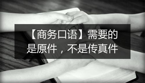 【商务口语】需要的是原件，不是传真件