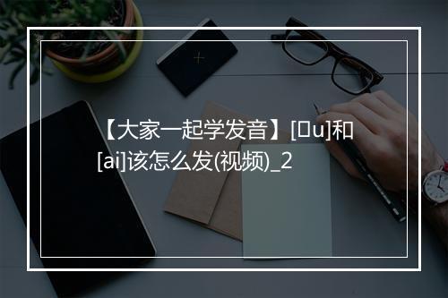 【大家一起学发音】[əu]和[ai]该怎么发(视频)_2