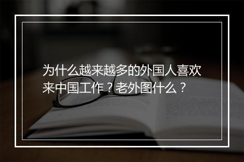 为什么越来越多的外国人喜欢来中国工作？老外图什么？