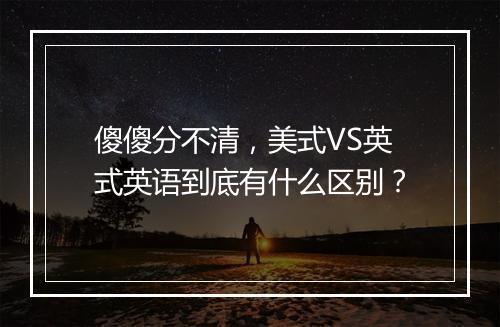 傻傻分不清，美式VS英式英语到底有什么区别？