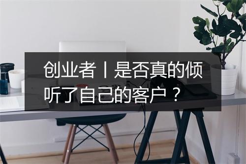 创业者丨是否真的倾听了自己的客户？