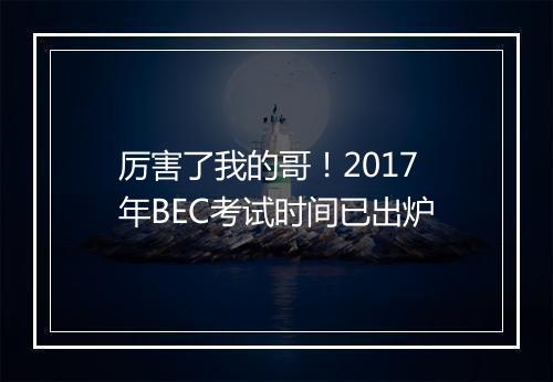 厉害了我的哥！2017年BEC考试时间已出炉