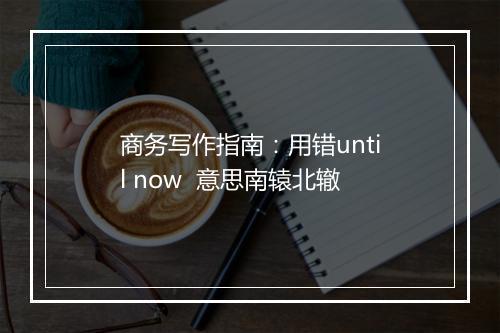 商务写作指南：用错until now  意思南辕北辙