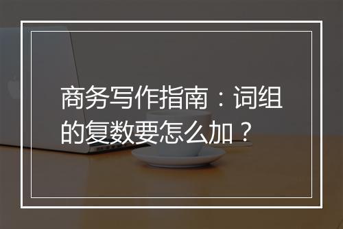 商务写作指南：词组的复数要怎么加？