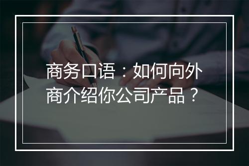 商务口语：如何向外商介绍你公司产品？