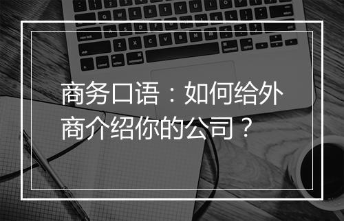 商务口语：如何给外商介绍你的公司？